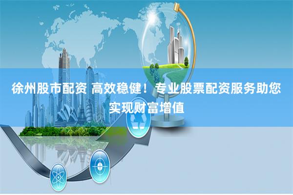 徐州股市配资 高效稳健！专业股票配资服务助您实现财富增值