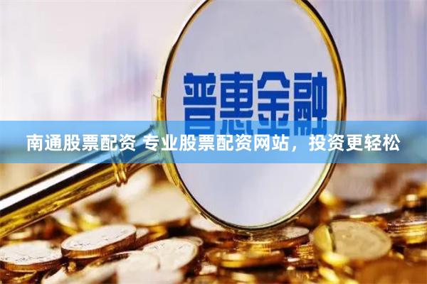 南通股票配资 专业股票配资网站，投资更轻松