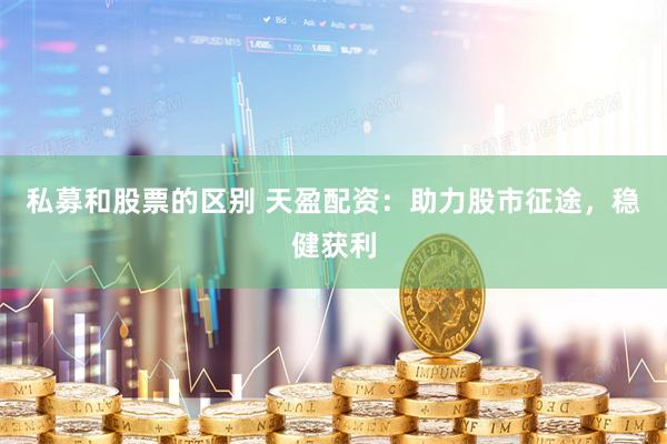 私募和股票的区别 天盈配资：助力股市征途，稳健获利