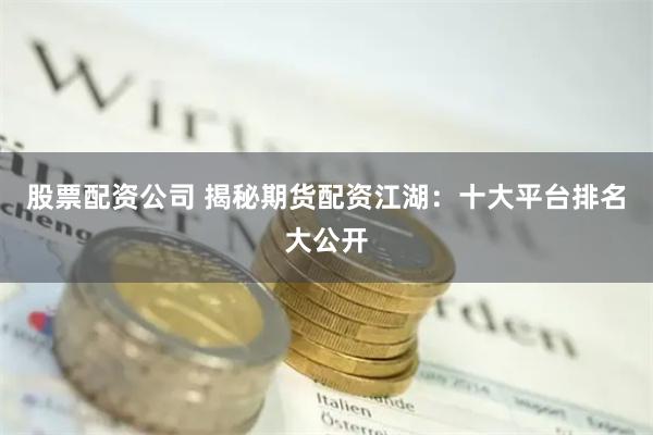 股票配资公司 揭秘期货配资江湖：十大平台排名大公开
