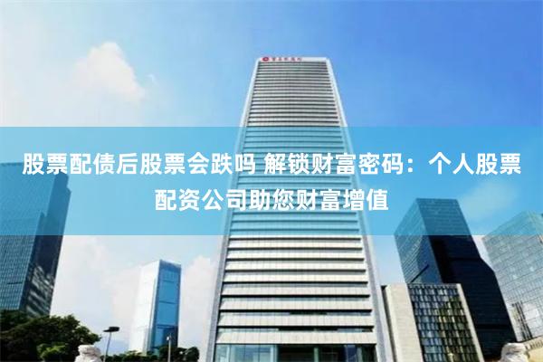 股票配债后股票会跌吗 解锁财富密码：个人股票配资公司助您财富增值