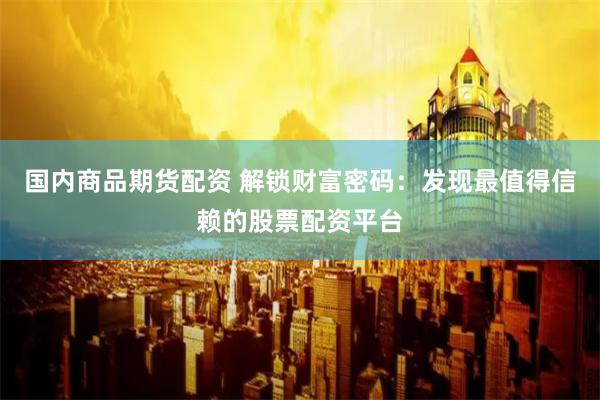 国内商品期货配资 解锁财富密码：发现最值得信赖的股票配资平台
