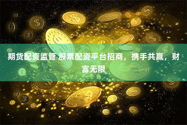 期货配资监管 股票配资平台招商，携手共赢，财富无限