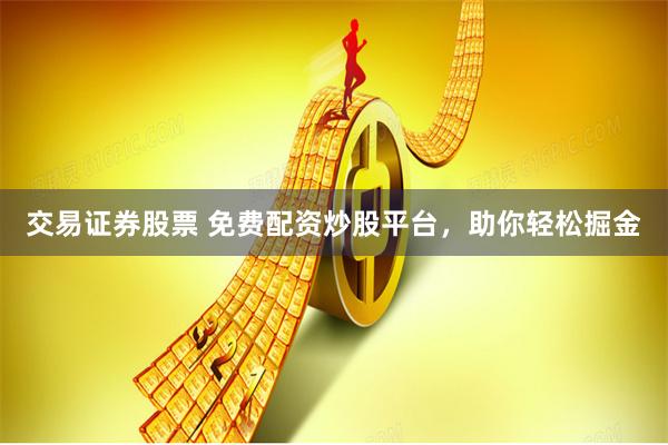 交易证券股票 免费配资炒股平台，助你轻松掘金