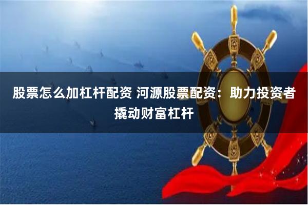 股票怎么加杠杆配资 河源股票配资：助力投资者撬动财富杠杆
