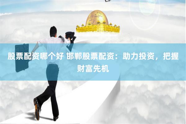 股票配资哪个好 邯郸股票配资：助力投资，把握财富先机
