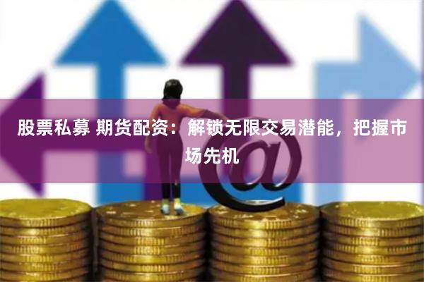 股票私募 期货配资：解锁无限交易潜能，把握市场先机