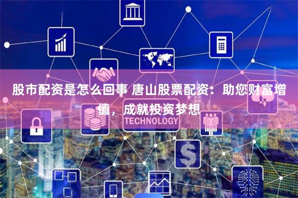 股市配资是怎么回事 唐山股票配资：助您财富增值，成就投资梦想