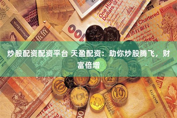 炒股配资配资平台 天盈配资：助你炒股腾飞，财富倍增