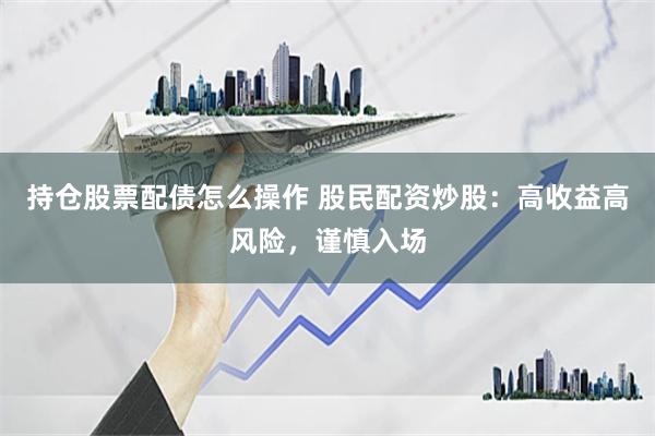 持仓股票配债怎么操作 股民配资炒股：高收益高风险，谨慎入场