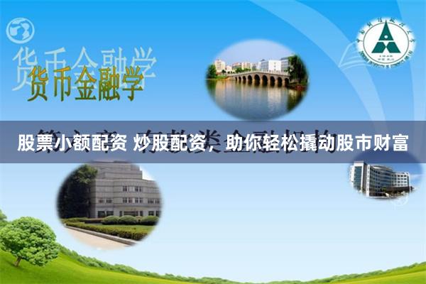 股票小额配资 炒股配资，助你轻松撬动股市财富