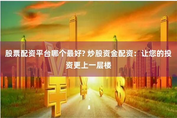 股票配资平台哪个最好? 炒股资金配资：让您的投资更上一层楼
