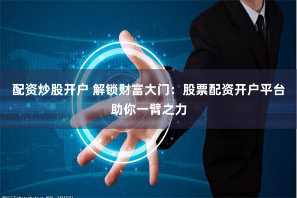配资炒股开户 解锁财富大门：股票配资开户平台助你一臂之力