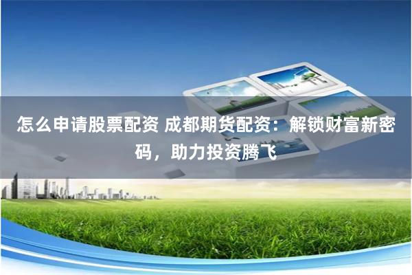 怎么申请股票配资 成都期货配资：解锁财富新密码，助力投资腾飞