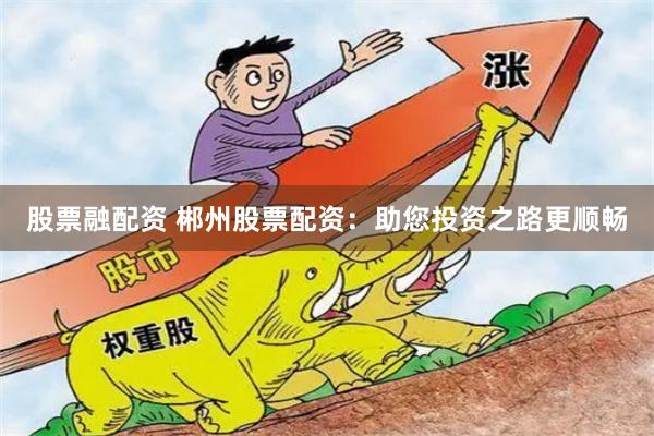 股票融配资 郴州股票配资：助您投资之路更顺畅