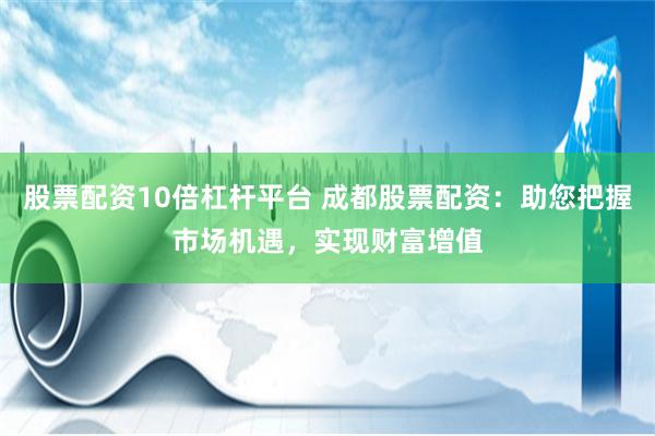 股票配资10倍杠杆平台 成都股票配资：助您把握市场机遇，实现财富增值