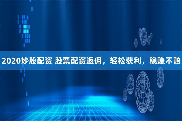 2020炒股配资 股票配资返佣，轻松获利，稳赚不赔