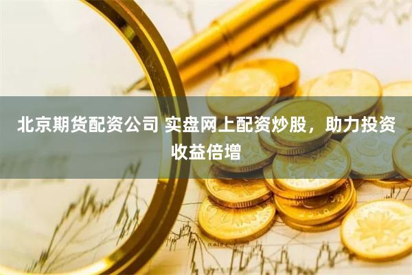 北京期货配资公司 实盘网上配资炒股，助力投资收益倍增