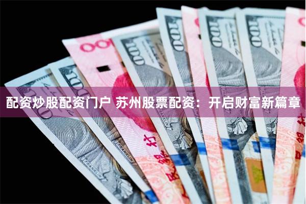 配资炒股配资门户 苏州股票配资：开启财富新篇章