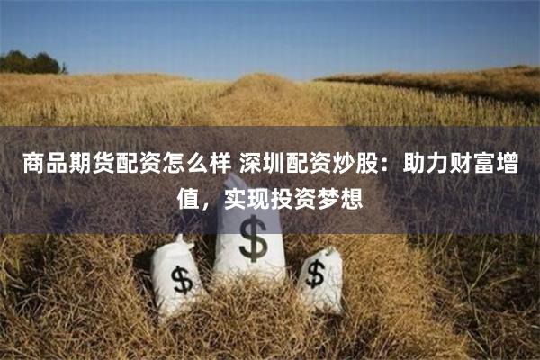 商品期货配资怎么样 深圳配资炒股：助力财富增值，实现投资梦想