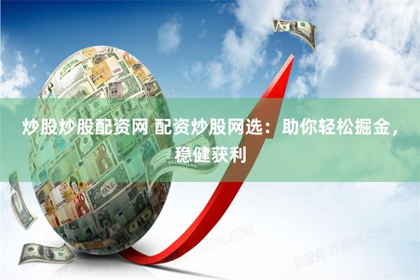 炒股炒股配资网 配资炒股网选：助你轻松掘金，稳健获利