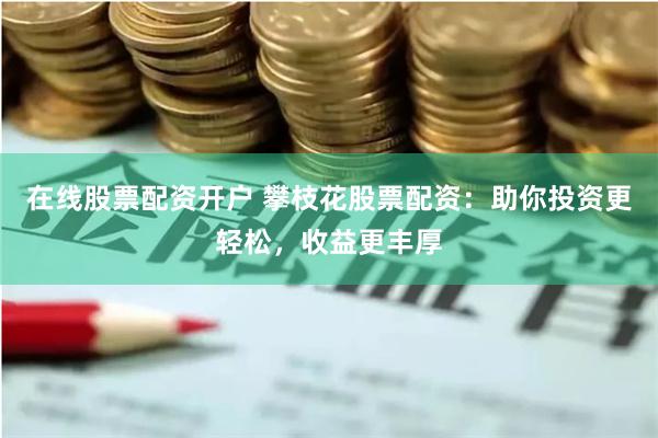 在线股票配资开户 攀枝花股票配资：助你投资更轻松，收益更丰厚