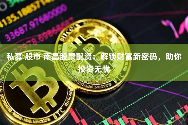 私募 股市 南昌股票配资：解锁财富新密码，助你投资无忧