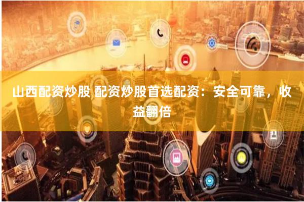山西配资炒股 配资炒股首选配资：安全可靠，收益翻倍
