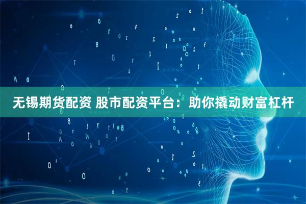 无锡期货配资 股市配资平台：助你撬动财富杠杆