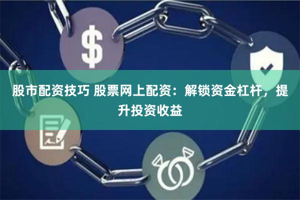 股市配资技巧 股票网上配资：解锁资金杠杆，提升投资收益
