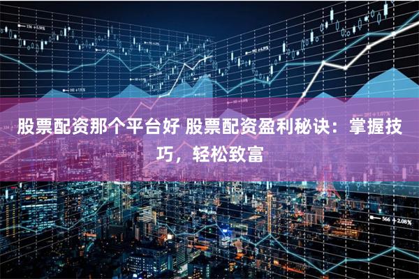 股票配资那个平台好 股票配资盈利秘诀：掌握技巧，轻松致富