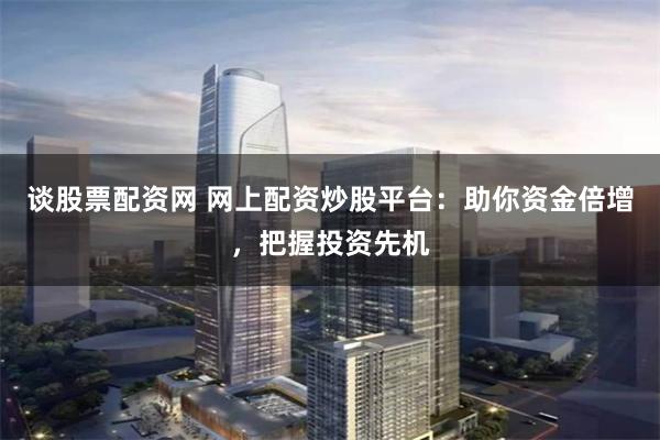 谈股票配资网 网上配资炒股平台：助你资金倍增，把握投资先机