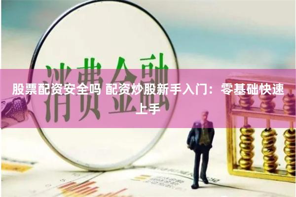 股票配资安全吗 配资炒股新手入门：零基础快速上手
