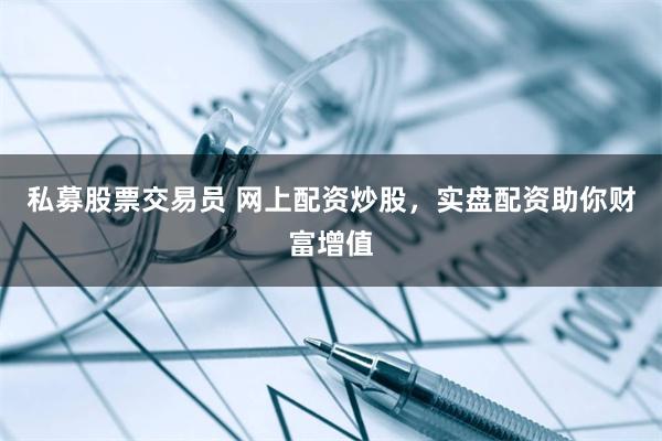 私募股票交易员 网上配资炒股，实盘配资助你财富增值