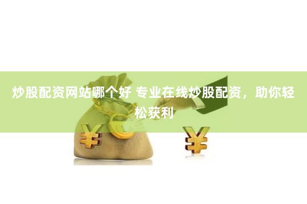 炒股配资网站哪个好 专业在线炒股配资，助你轻松获利