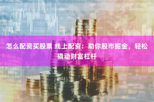 怎么配资买股票 线上配资：助你股市掘金，轻松撬动财富杠杆