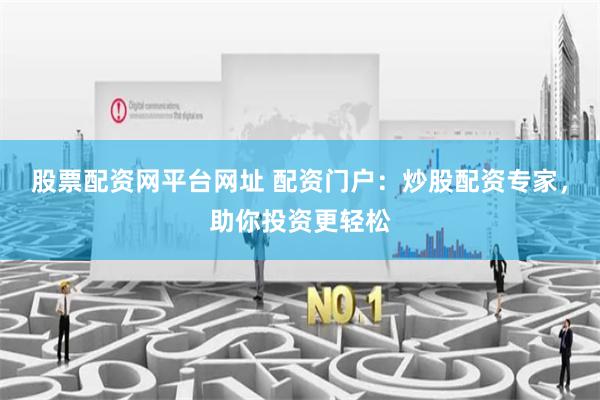 股票配资网平台网址 配资门户：炒股配资专家，助你投资更轻松