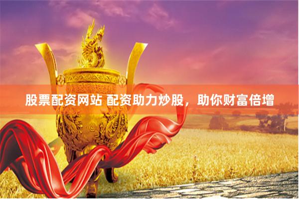 股票配资网站 配资助力炒股，助你财富倍增