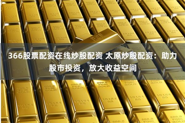 366股票配资在线炒股配资 太原炒股配资：助力股市投资，放大收益空间