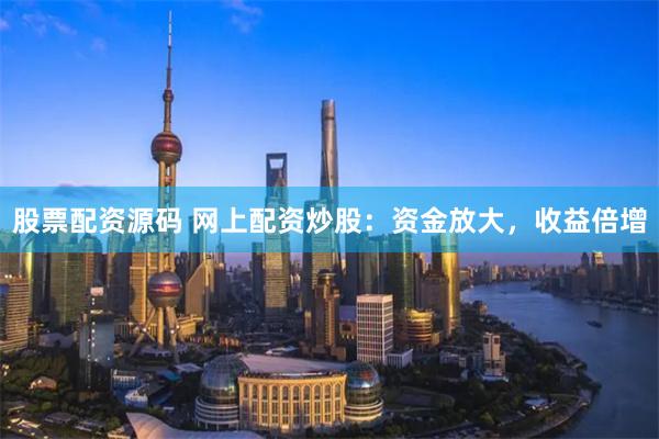 股票配资源码 网上配资炒股：资金放大，收益倍增