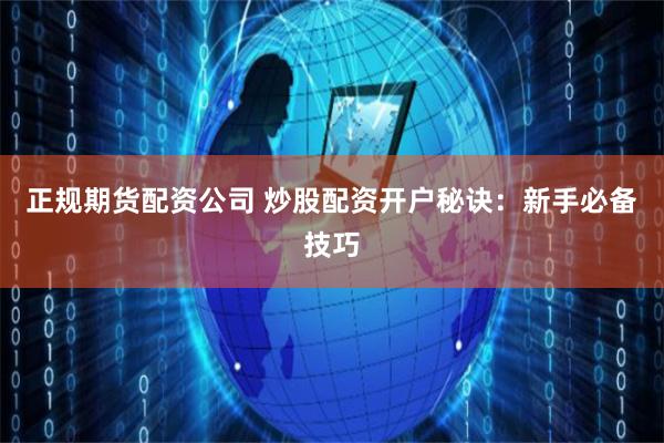 正规期货配资公司 炒股配资开户秘诀：新手必备技巧
