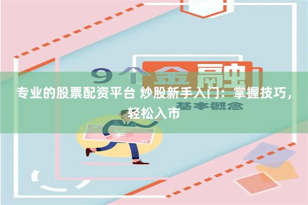 专业的股票配资平台 炒股新手入门：掌握技巧，轻松入市