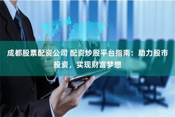成都股票配资公司 配资炒股平台指南：助力股市投资，实现财富梦想