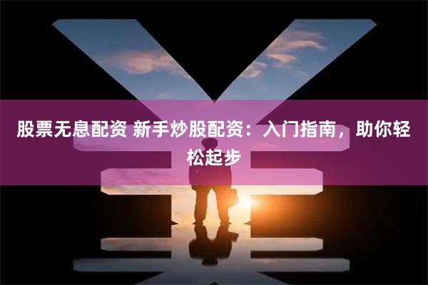 股票无息配资 新手炒股配资：入门指南，助你轻松起步
