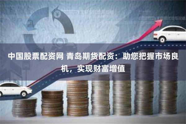 中国股票配资网 青岛期货配资：助您把握市场良机，实现财富增值