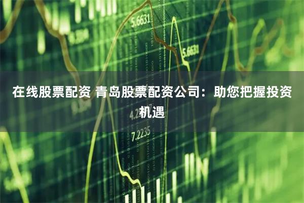 在线股票配资 青岛股票配资公司：助您把握投资机遇