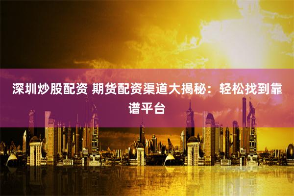 深圳炒股配资 期货配资渠道大揭秘：轻松找到靠谱平台