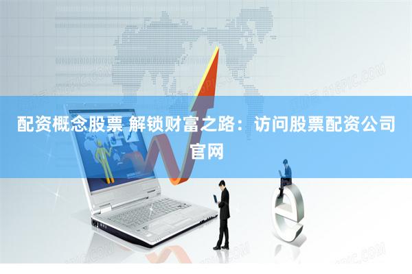 配资概念股票 解锁财富之路：访问股票配资公司官网