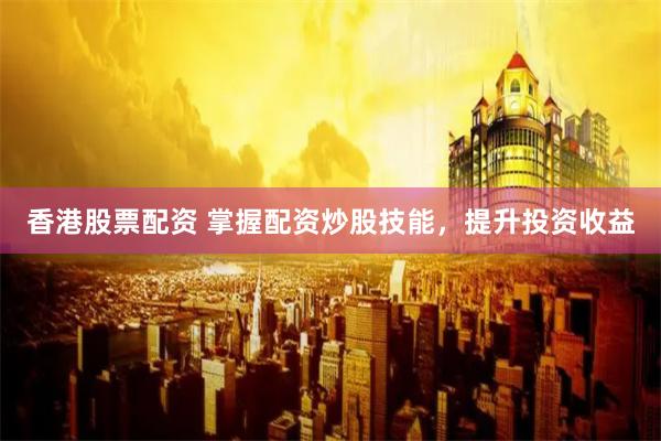 香港股票配资 掌握配资炒股技能，提升投资收益