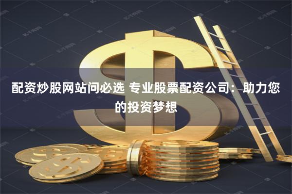配资炒股网站问必选 专业股票配资公司：助力您的投资梦想
